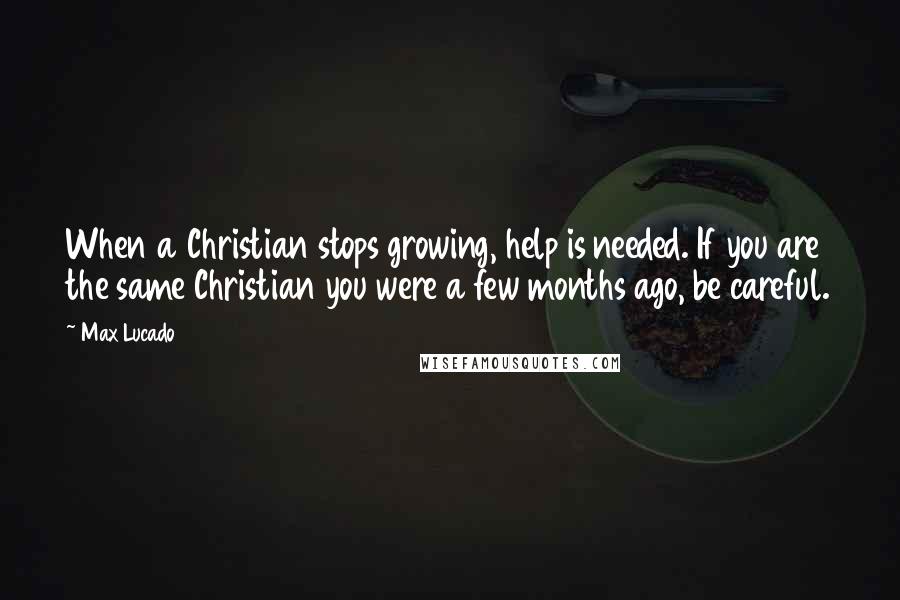 Max Lucado Quotes: When a Christian stops growing, help is needed. If you are the same Christian you were a few months ago, be careful.