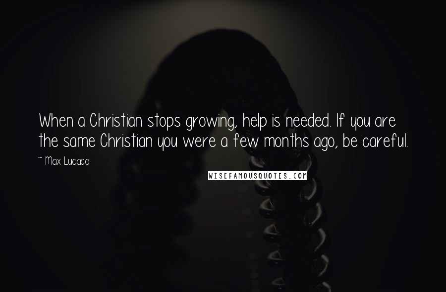 Max Lucado Quotes: When a Christian stops growing, help is needed. If you are the same Christian you were a few months ago, be careful.