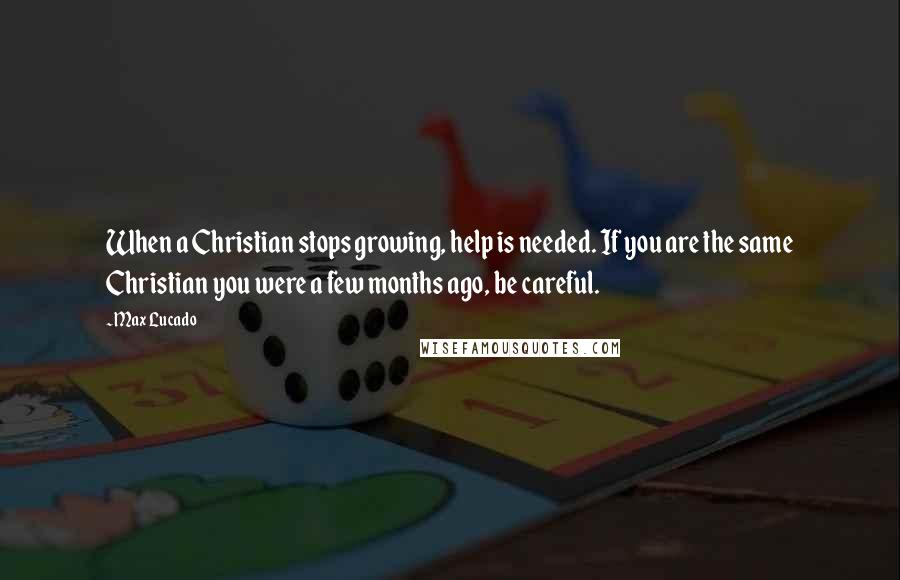 Max Lucado Quotes: When a Christian stops growing, help is needed. If you are the same Christian you were a few months ago, be careful.