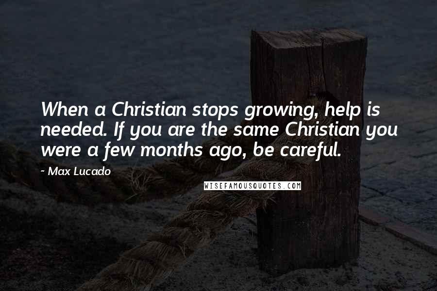 Max Lucado Quotes: When a Christian stops growing, help is needed. If you are the same Christian you were a few months ago, be careful.