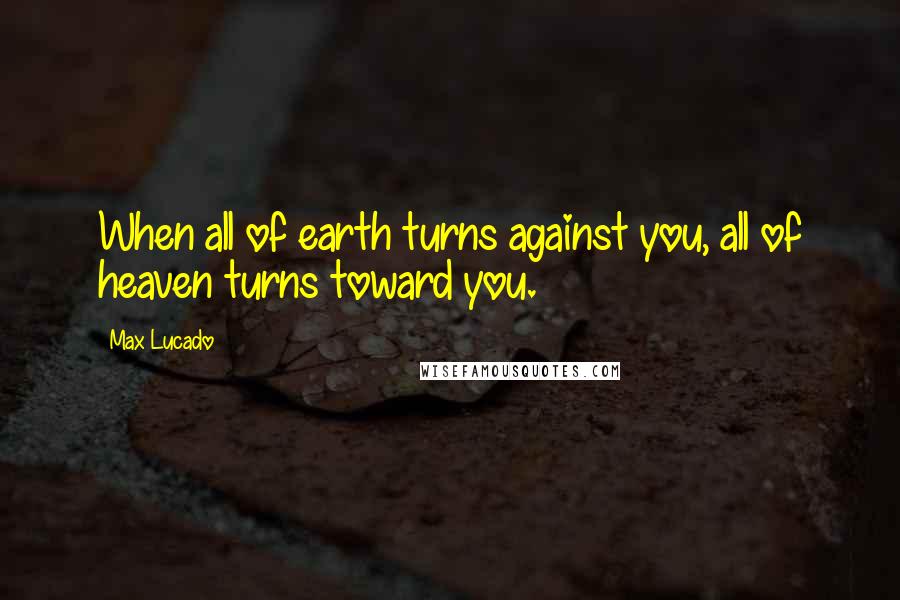 Max Lucado Quotes: When all of earth turns against you, all of heaven turns toward you.
