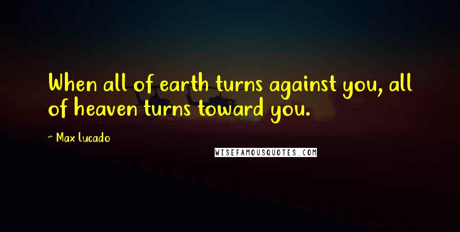 Max Lucado Quotes: When all of earth turns against you, all of heaven turns toward you.