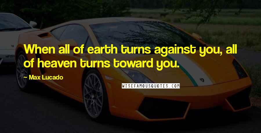 Max Lucado Quotes: When all of earth turns against you, all of heaven turns toward you.