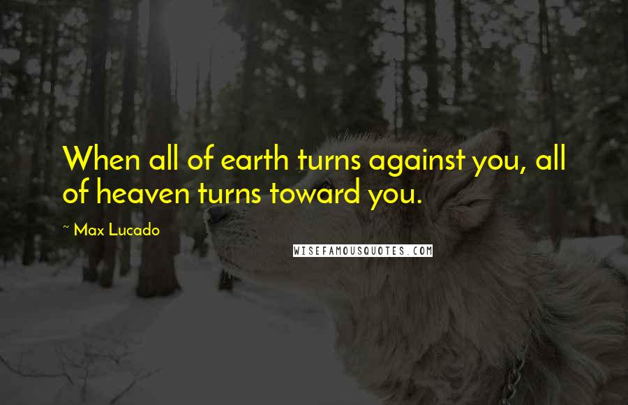 Max Lucado Quotes: When all of earth turns against you, all of heaven turns toward you.