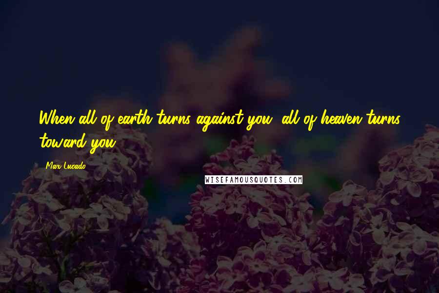 Max Lucado Quotes: When all of earth turns against you, all of heaven turns toward you.