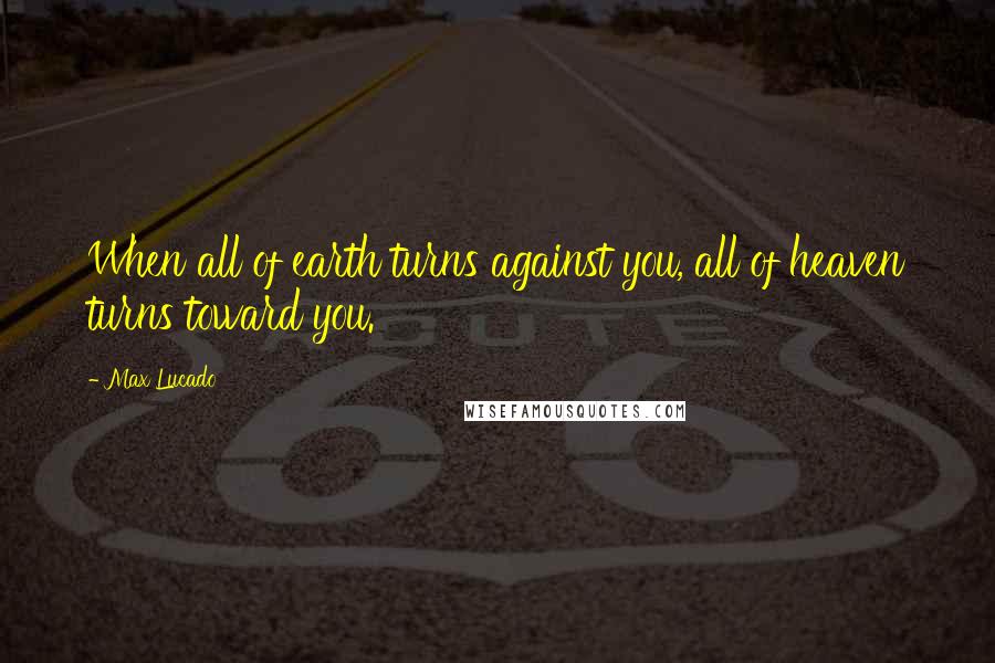 Max Lucado Quotes: When all of earth turns against you, all of heaven turns toward you.