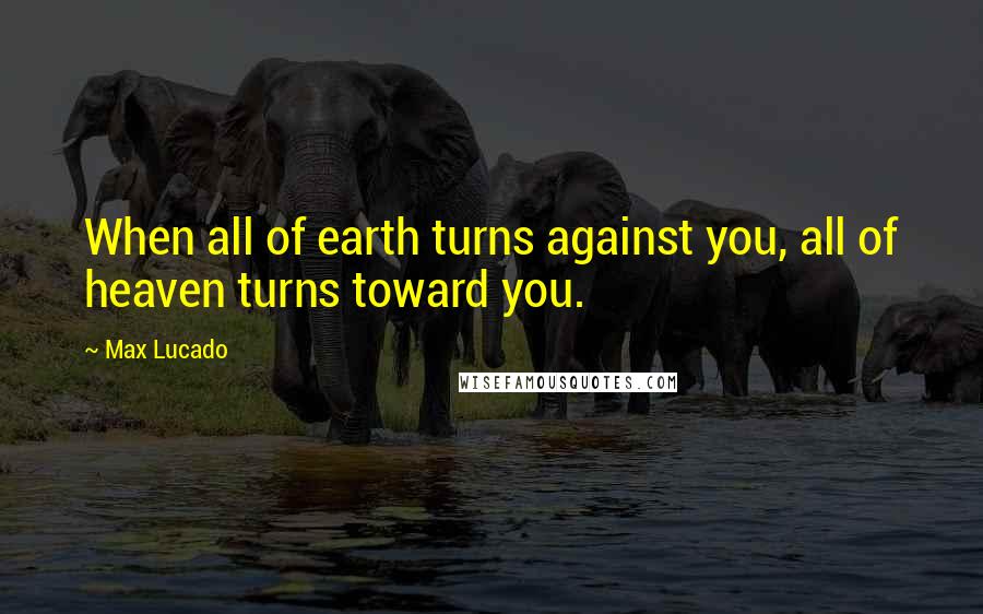 Max Lucado Quotes: When all of earth turns against you, all of heaven turns toward you.