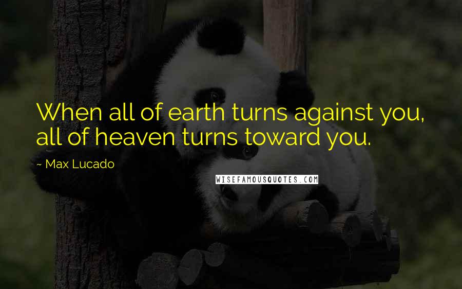 Max Lucado Quotes: When all of earth turns against you, all of heaven turns toward you.