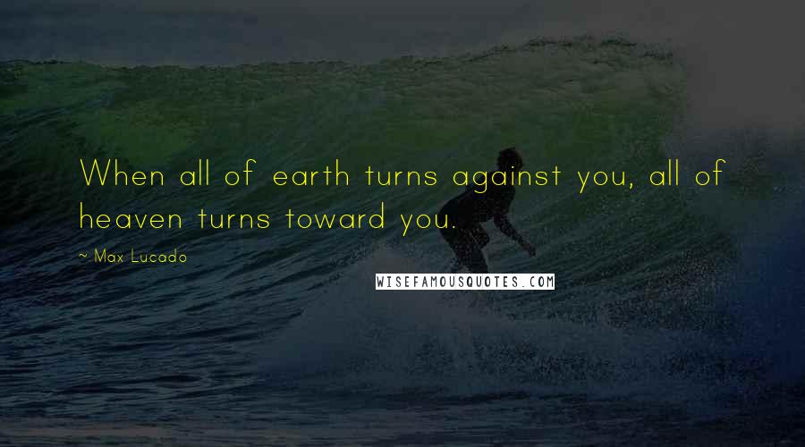 Max Lucado Quotes: When all of earth turns against you, all of heaven turns toward you.