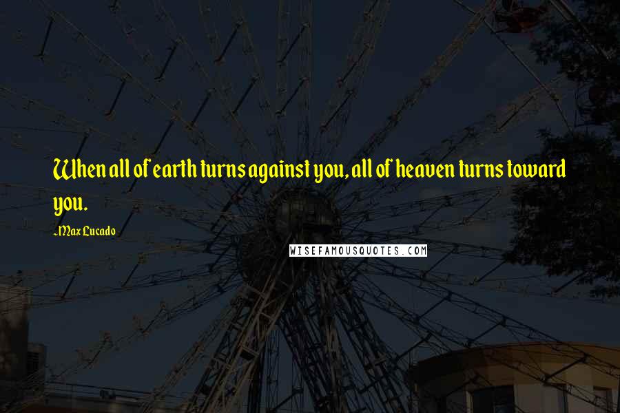 Max Lucado Quotes: When all of earth turns against you, all of heaven turns toward you.