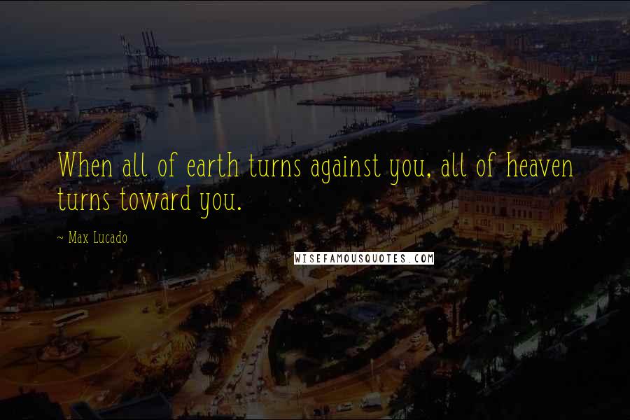 Max Lucado Quotes: When all of earth turns against you, all of heaven turns toward you.