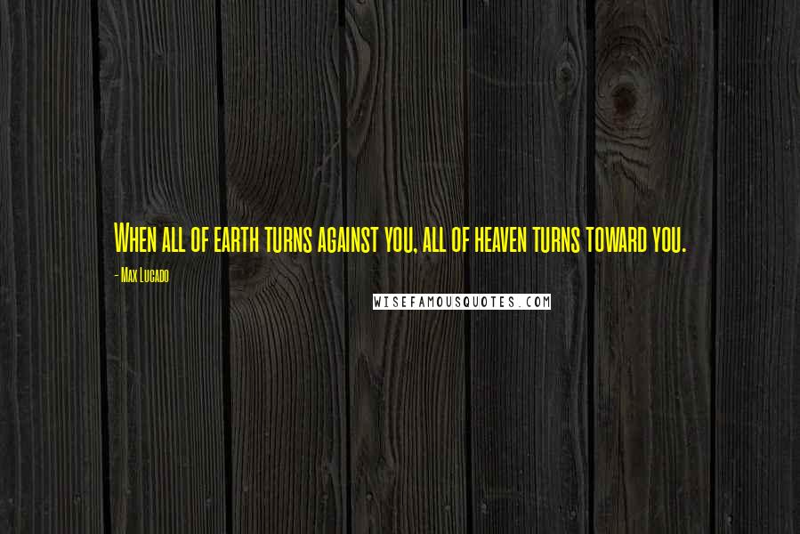 Max Lucado Quotes: When all of earth turns against you, all of heaven turns toward you.