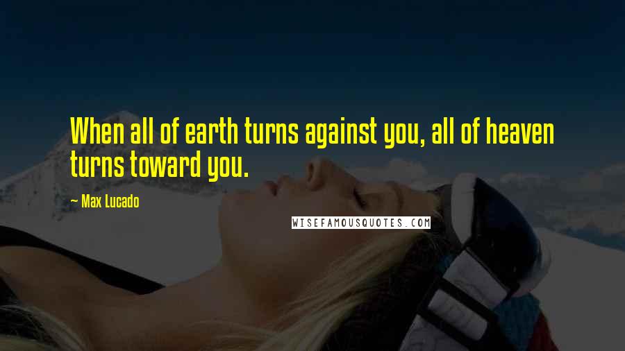 Max Lucado Quotes: When all of earth turns against you, all of heaven turns toward you.