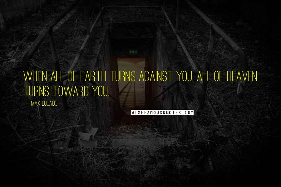 Max Lucado Quotes: When all of earth turns against you, all of heaven turns toward you.