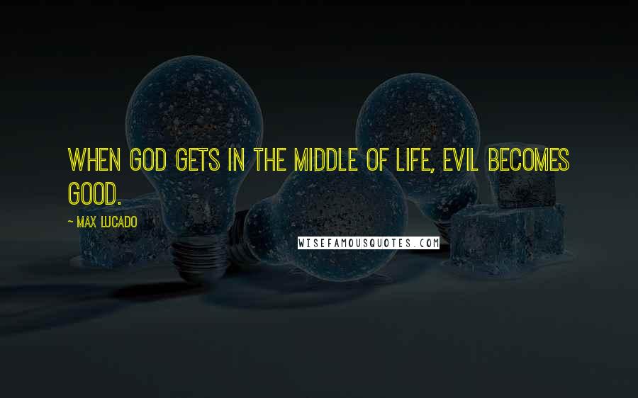 Max Lucado Quotes: When God gets in the middle of life, evil becomes good.