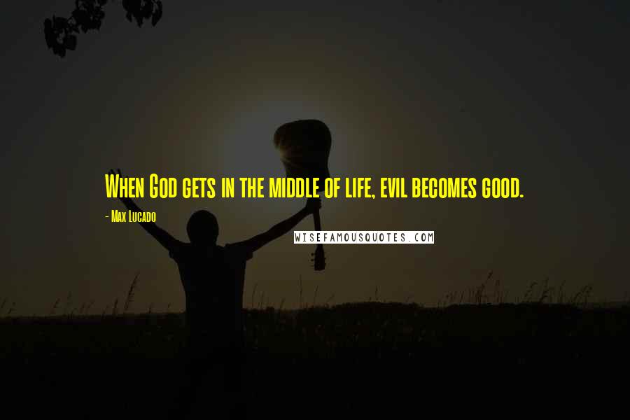 Max Lucado Quotes: When God gets in the middle of life, evil becomes good.