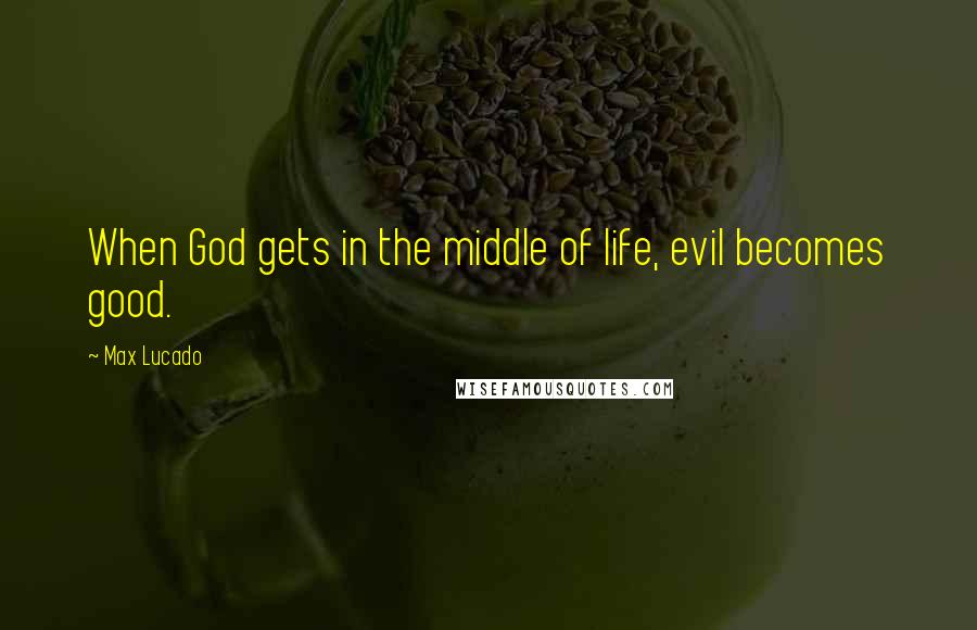 Max Lucado Quotes: When God gets in the middle of life, evil becomes good.