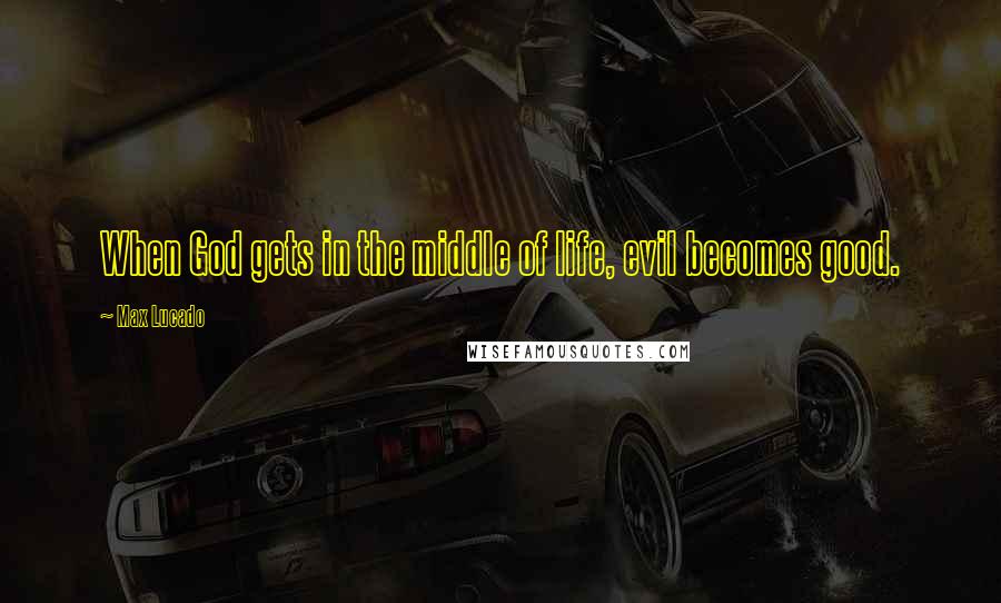 Max Lucado Quotes: When God gets in the middle of life, evil becomes good.
