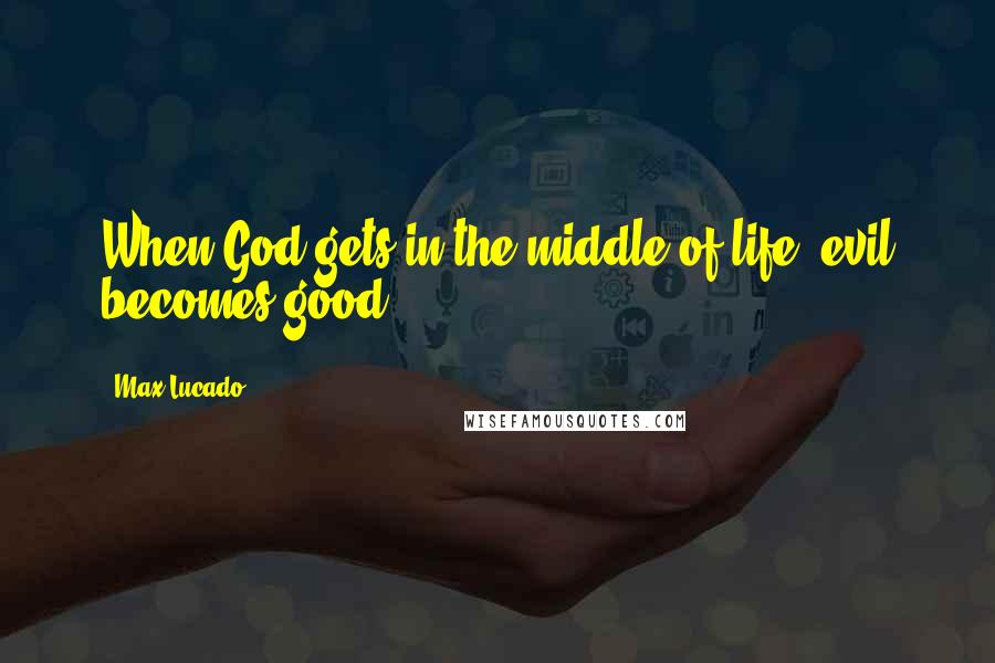 Max Lucado Quotes: When God gets in the middle of life, evil becomes good.