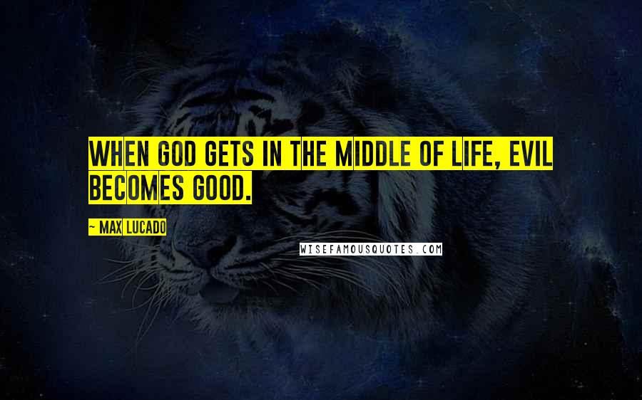 Max Lucado Quotes: When God gets in the middle of life, evil becomes good.