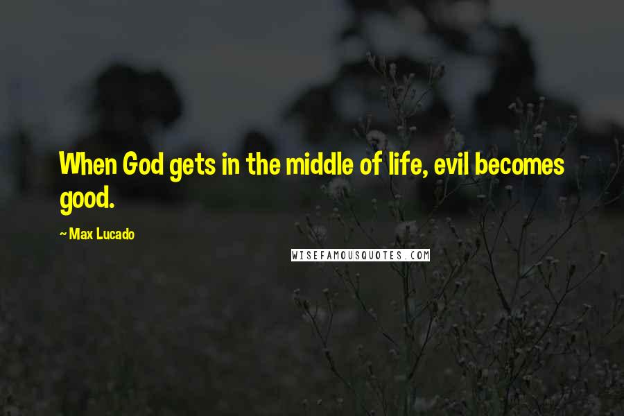 Max Lucado Quotes: When God gets in the middle of life, evil becomes good.
