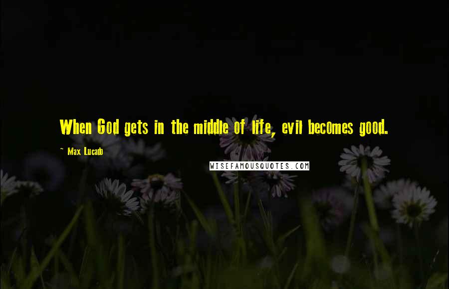 Max Lucado Quotes: When God gets in the middle of life, evil becomes good.