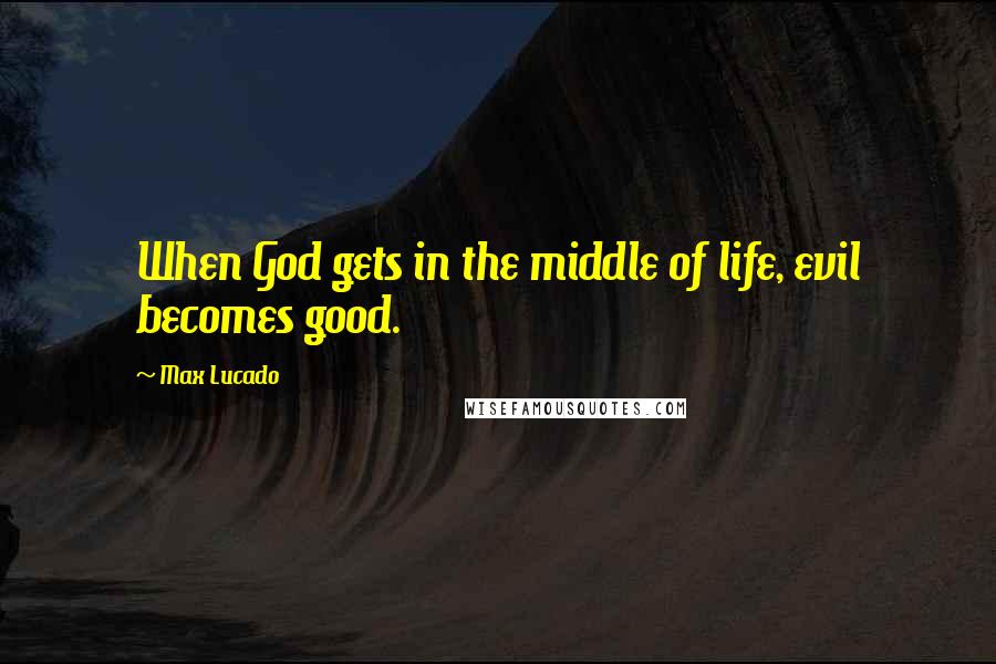Max Lucado Quotes: When God gets in the middle of life, evil becomes good.