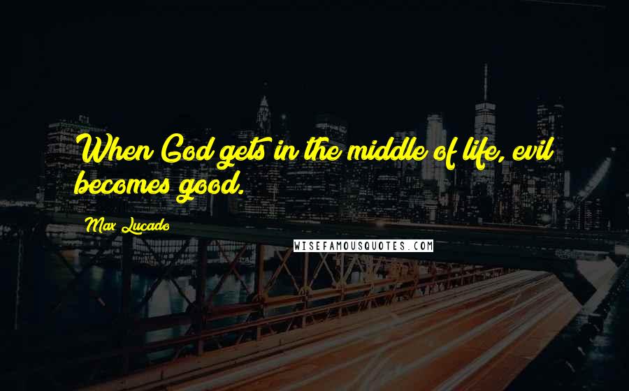 Max Lucado Quotes: When God gets in the middle of life, evil becomes good.