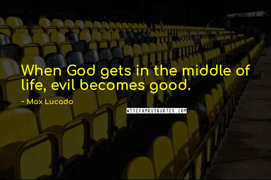 Max Lucado Quotes: When God gets in the middle of life, evil becomes good.