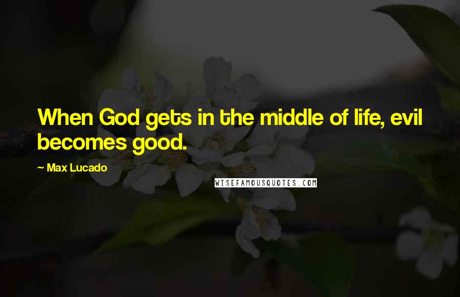 Max Lucado Quotes: When God gets in the middle of life, evil becomes good.