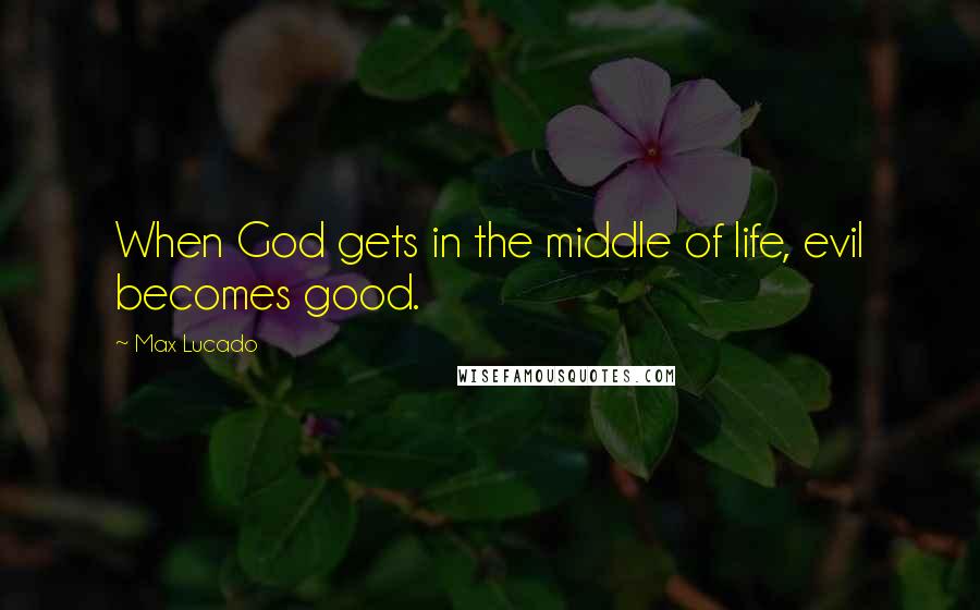 Max Lucado Quotes: When God gets in the middle of life, evil becomes good.