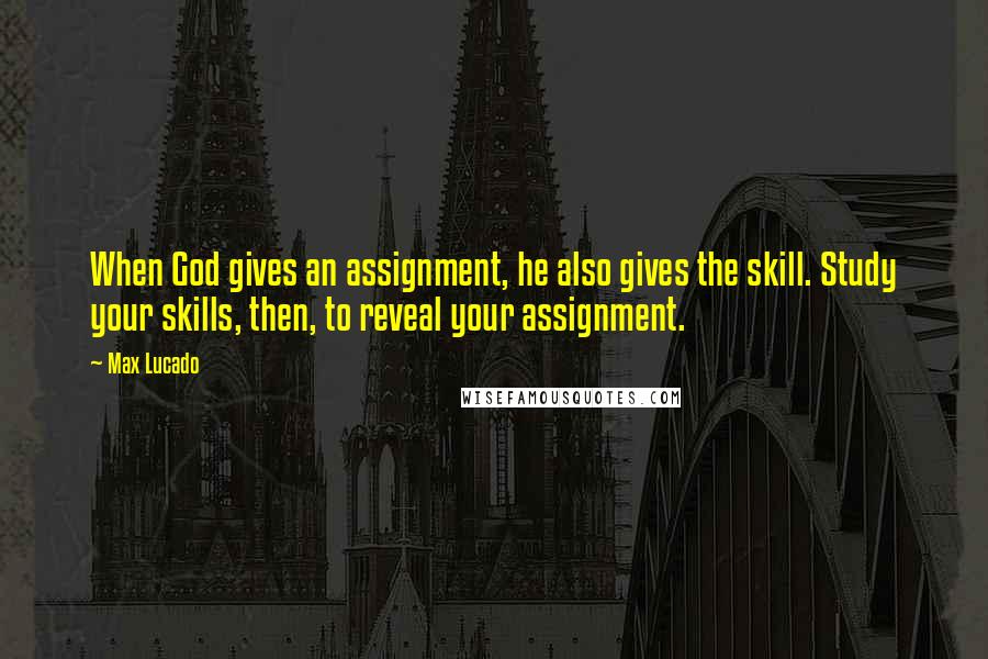 Max Lucado Quotes: When God gives an assignment, he also gives the skill. Study your skills, then, to reveal your assignment.