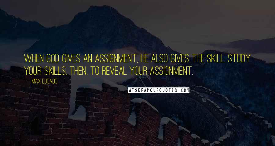 Max Lucado Quotes: When God gives an assignment, he also gives the skill. Study your skills, then, to reveal your assignment.