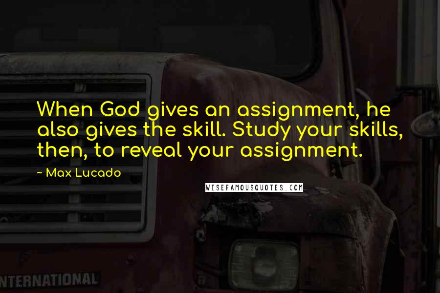 Max Lucado Quotes: When God gives an assignment, he also gives the skill. Study your skills, then, to reveal your assignment.