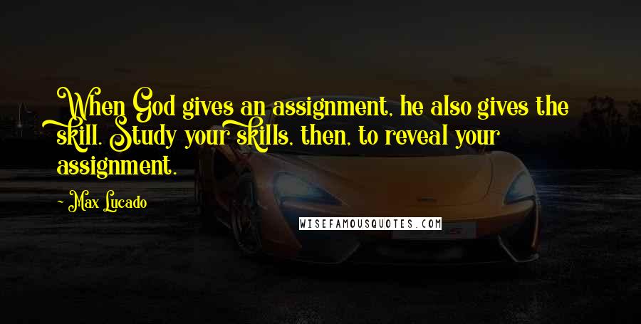Max Lucado Quotes: When God gives an assignment, he also gives the skill. Study your skills, then, to reveal your assignment.