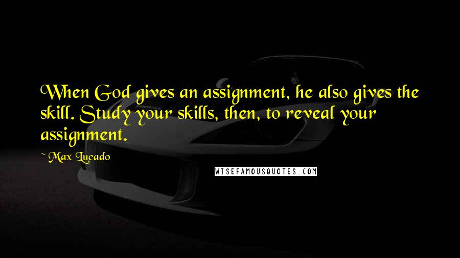 Max Lucado Quotes: When God gives an assignment, he also gives the skill. Study your skills, then, to reveal your assignment.