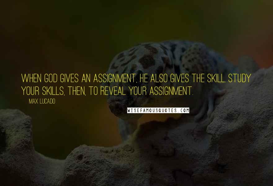 Max Lucado Quotes: When God gives an assignment, he also gives the skill. Study your skills, then, to reveal your assignment.