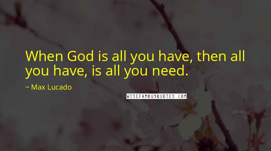 Max Lucado Quotes: When God is all you have, then all you have, is all you need.
