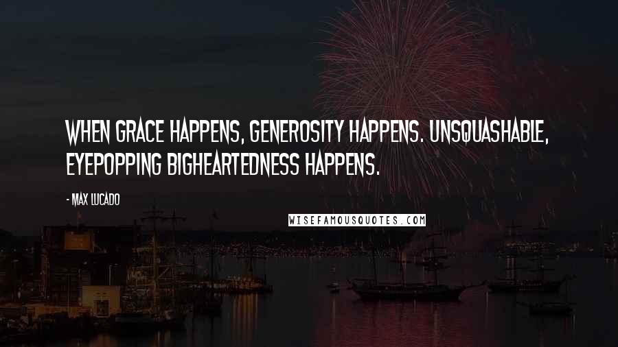 Max Lucado Quotes: When grace happens, generosity happens. Unsquashable, eyepopping bigheartedness happens.