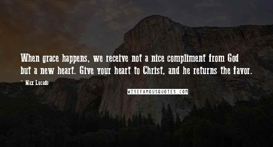 Max Lucado Quotes: When grace happens, we receive not a nice compliment from God but a new heart. Give your heart to Christ, and he returns the favor.