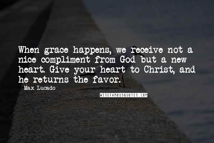 Max Lucado Quotes: When grace happens, we receive not a nice compliment from God but a new heart. Give your heart to Christ, and he returns the favor.