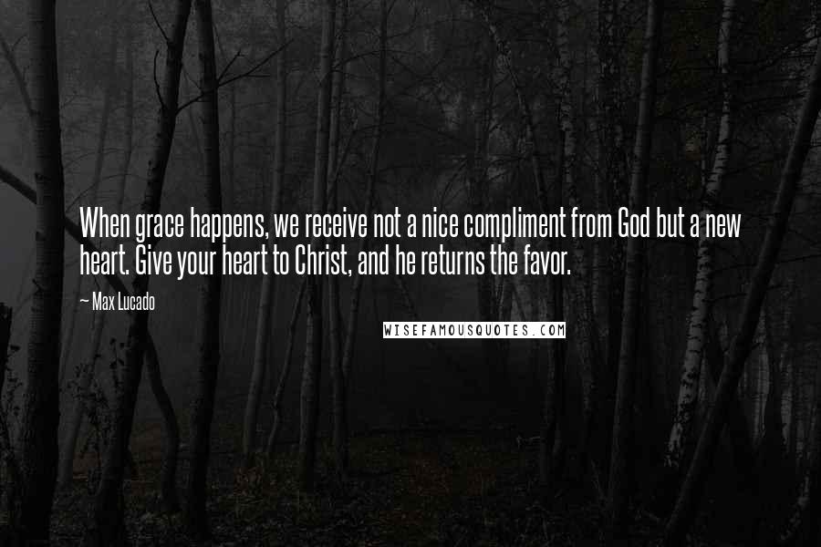 Max Lucado Quotes: When grace happens, we receive not a nice compliment from God but a new heart. Give your heart to Christ, and he returns the favor.