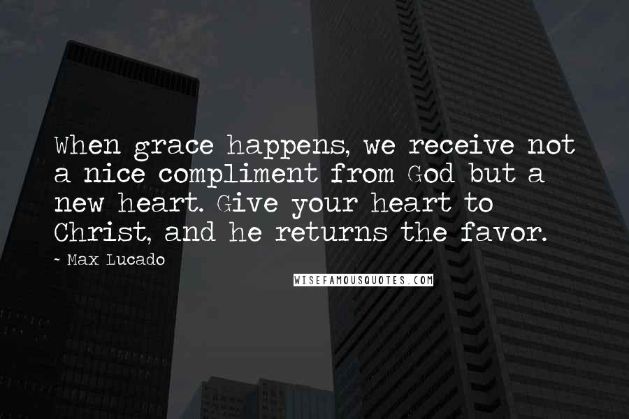 Max Lucado Quotes: When grace happens, we receive not a nice compliment from God but a new heart. Give your heart to Christ, and he returns the favor.