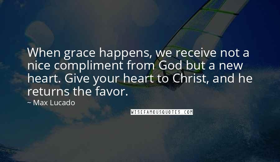 Max Lucado Quotes: When grace happens, we receive not a nice compliment from God but a new heart. Give your heart to Christ, and he returns the favor.