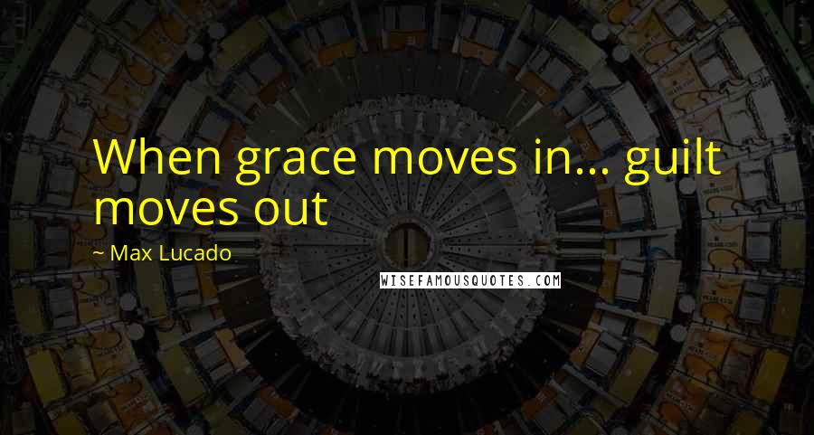 Max Lucado Quotes: When grace moves in... guilt moves out