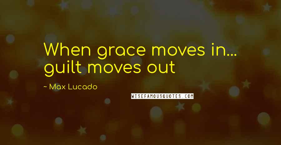 Max Lucado Quotes: When grace moves in... guilt moves out