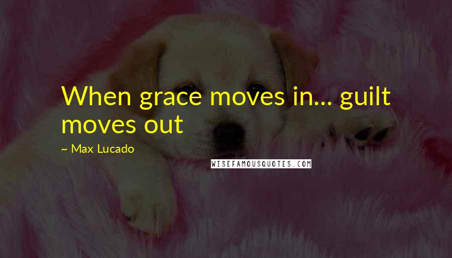 Max Lucado Quotes: When grace moves in... guilt moves out