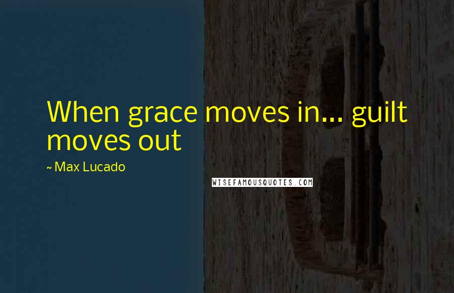 Max Lucado Quotes: When grace moves in... guilt moves out