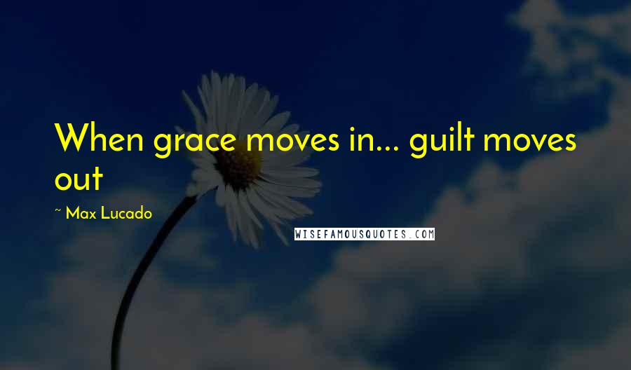 Max Lucado Quotes: When grace moves in... guilt moves out