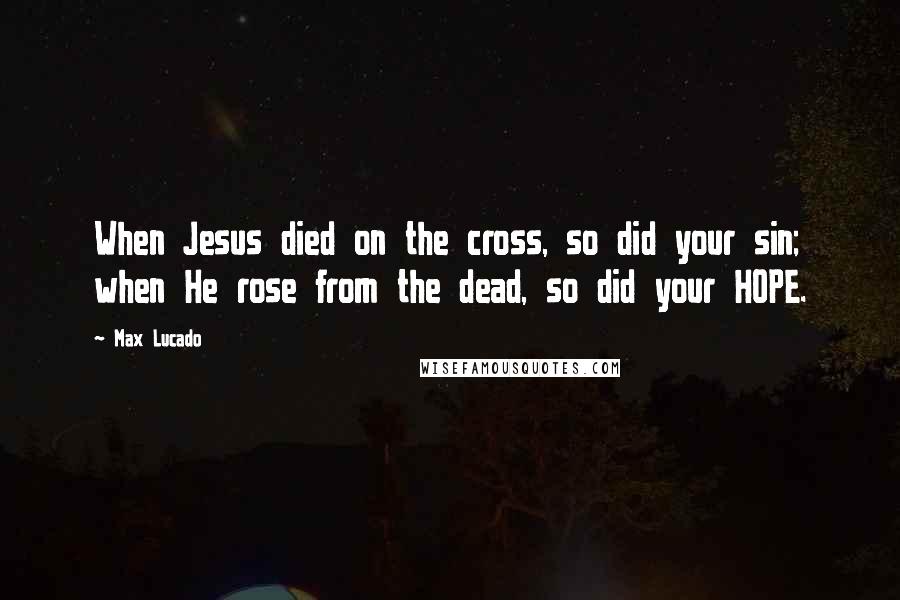 Max Lucado Quotes: When Jesus died on the cross, so did your sin; when He rose from the dead, so did your HOPE.